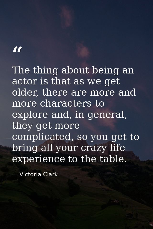 The thing about being an actor is that as we get older, there are more and more characters to explore and, in general, t — Victoria Clark
