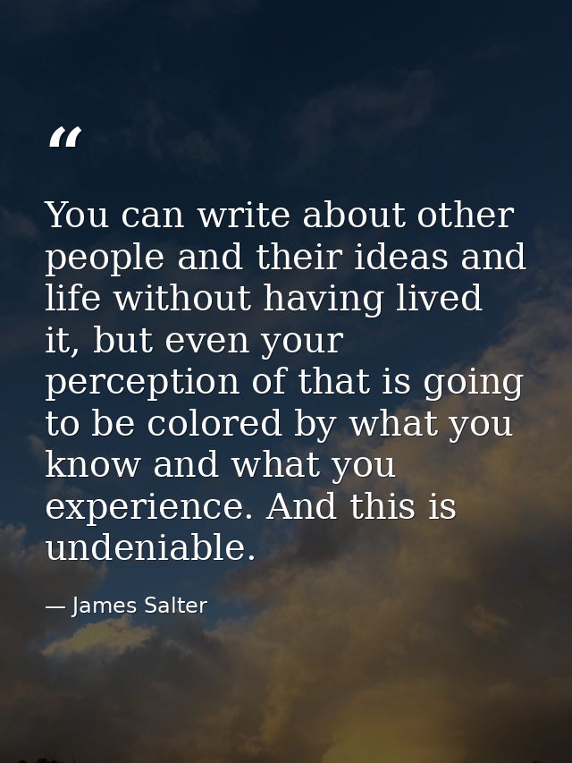 You can write about other people and their ideas and life without having lived it, but even your perception of that is g — James Salter