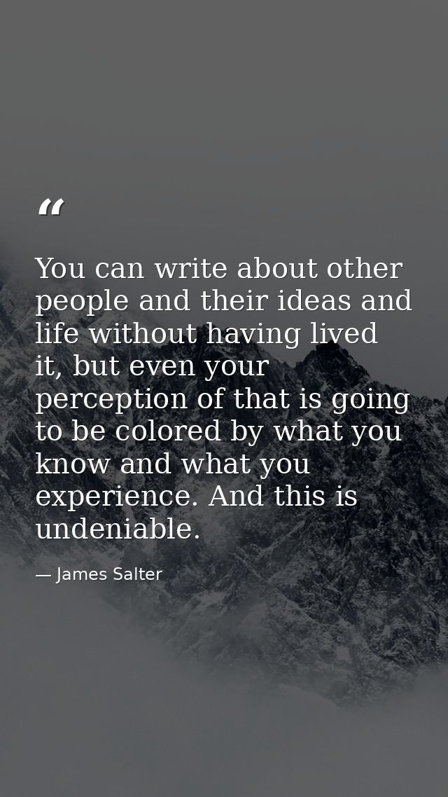 You can write about other people and their ideas and life without having lived it, but even your perception of that is g — James Salter