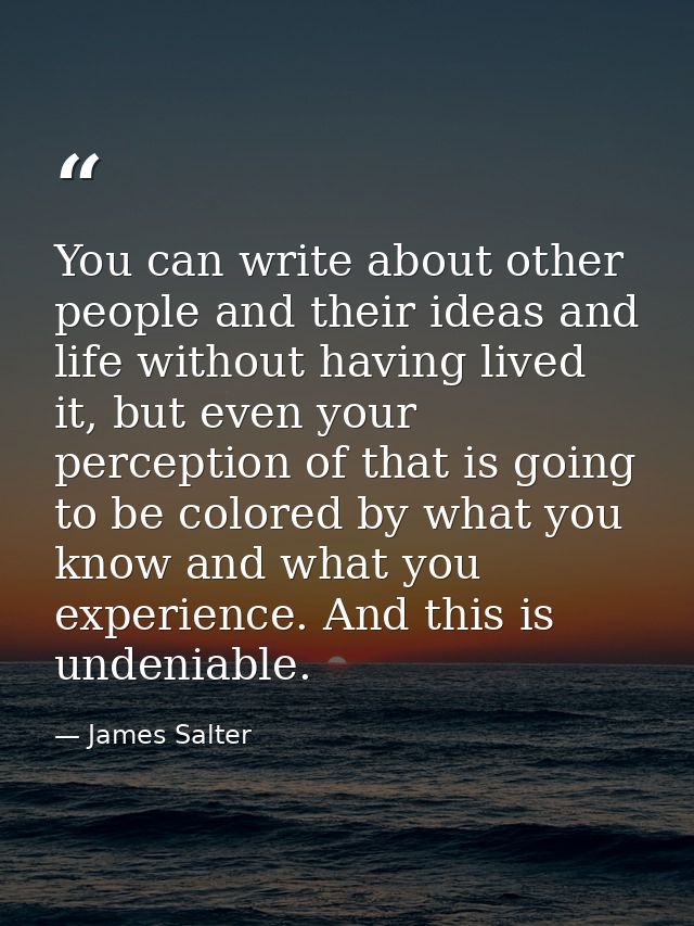 You can write about other people and their ideas and life without having lived it, but even your perception of that is g — James Salter