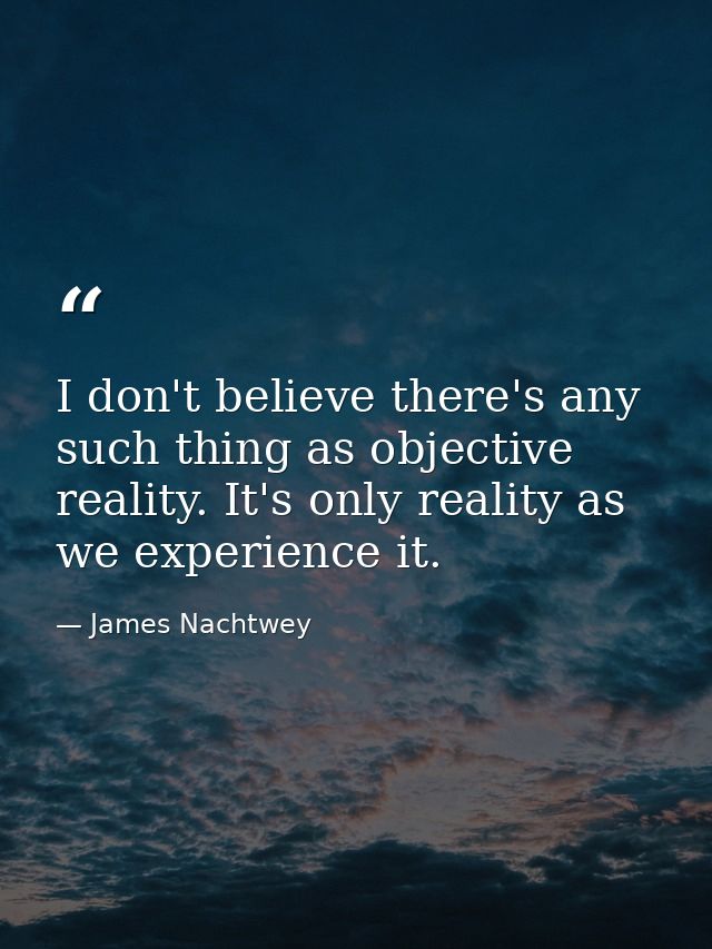 I don't believe there's any such thing as objective reality. It's only reality as we experience it. — James Nachtwey