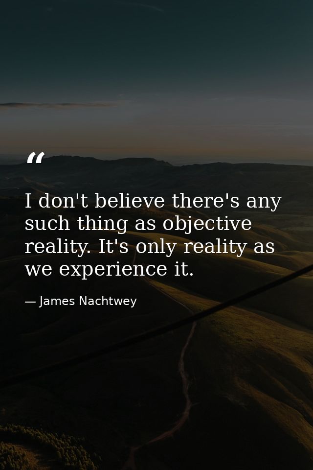 I don't believe there's any such thing as objective reality. It's only reality as we experience it. — James Nachtwey