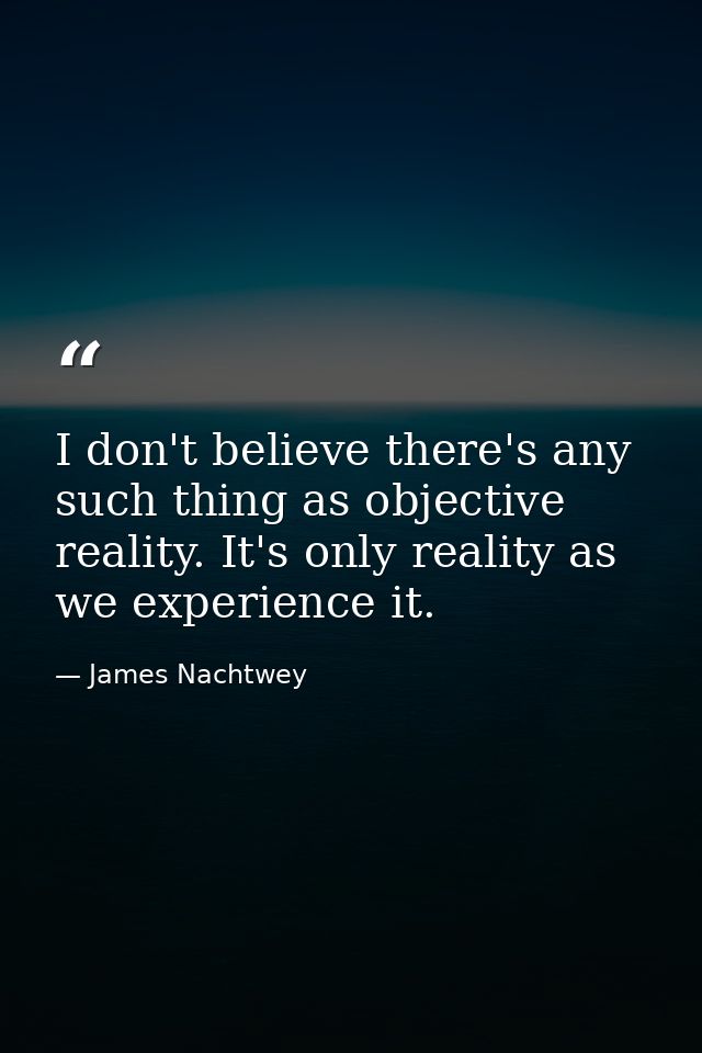 I don't believe there's any such thing as objective reality. It's only reality as we experience it. — James Nachtwey