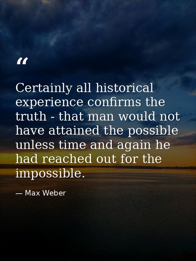 Certainly all historical experience confirms the truth - that man would not have attained the possible unless time and a — Max Weber