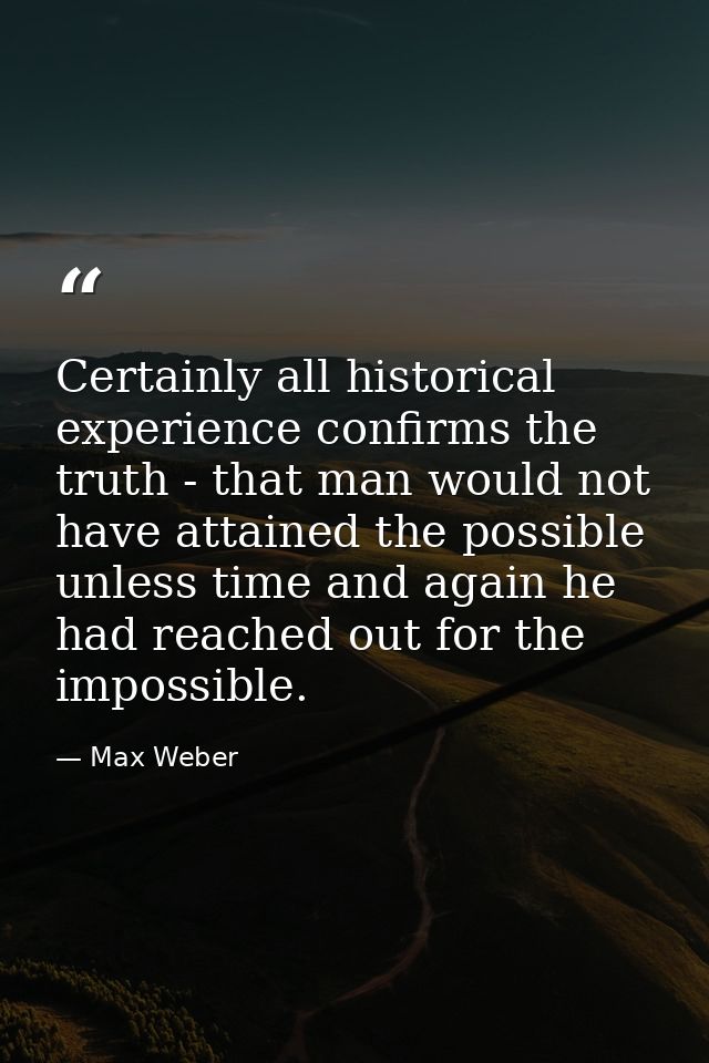 Certainly all historical experience confirms the truth - that man would not have attained the possible unless time and a — Max Weber