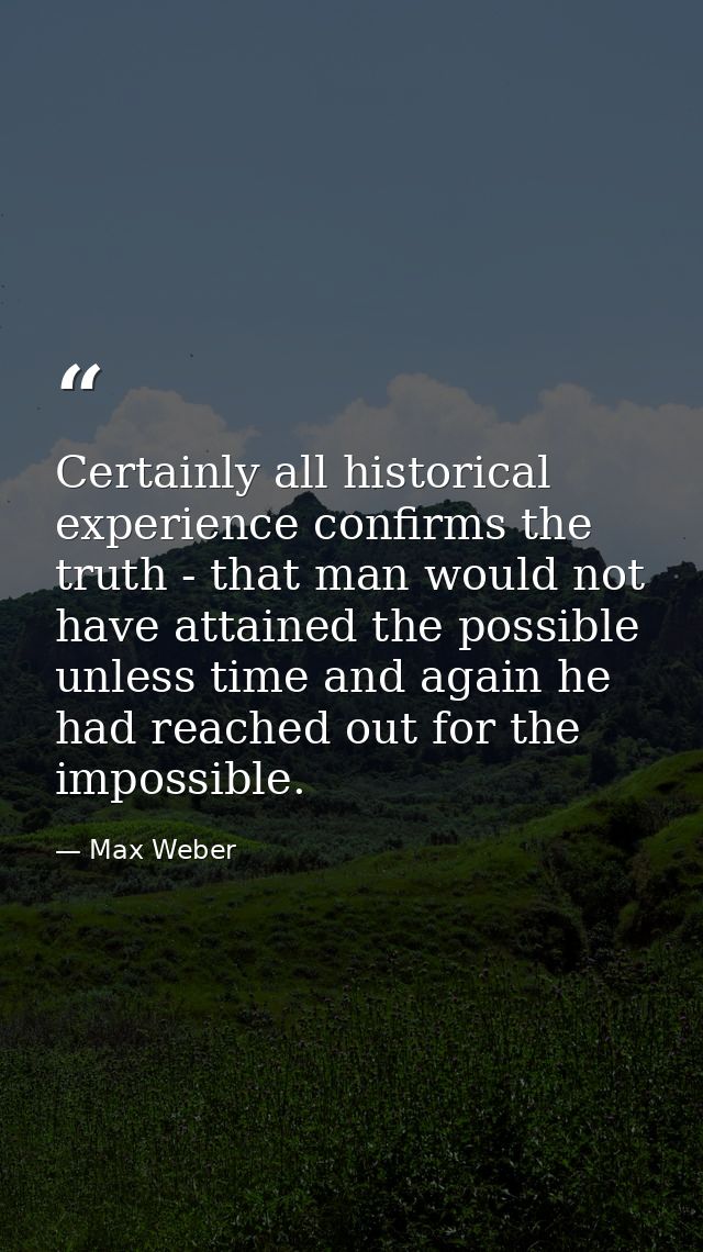 Certainly all historical experience confirms the truth - that man would not have attained the possible unless time and a — Max Weber