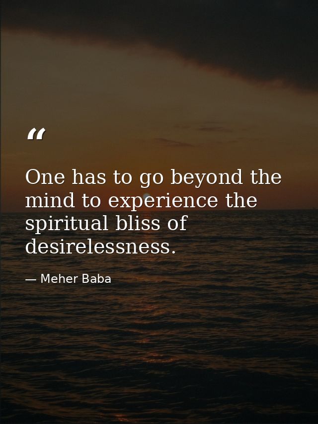 One has to go beyond the mind to experience the spiritual bliss of desirelessness. — Meher Baba
