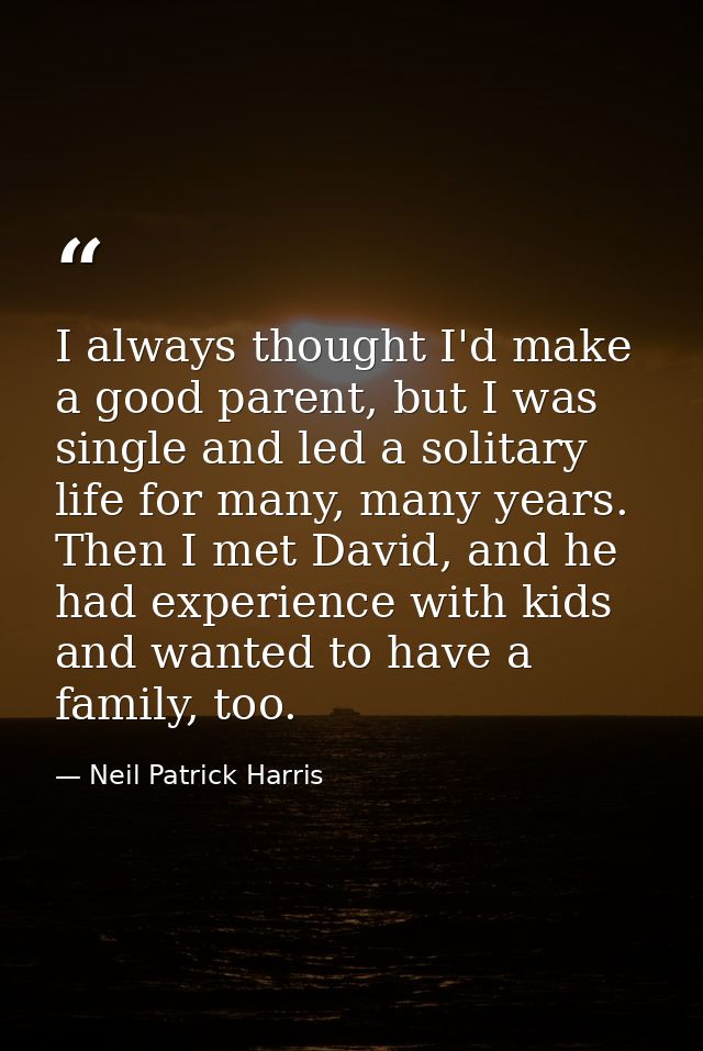 I always thought I'd make a good parent, but I was single and led a solitary life for many, many years. Then I met David — Neil Patrick Harris