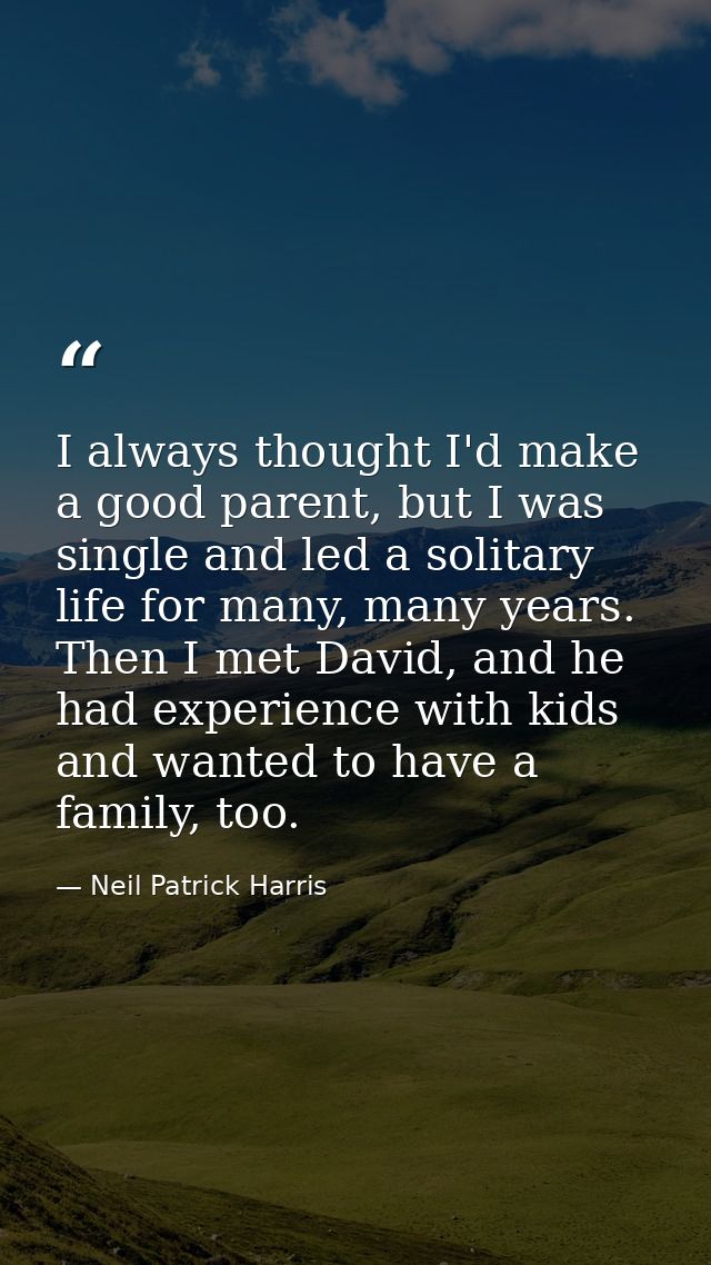I always thought I'd make a good parent, but I was single and led a solitary life for many, many years. Then I met David — Neil Patrick Harris
