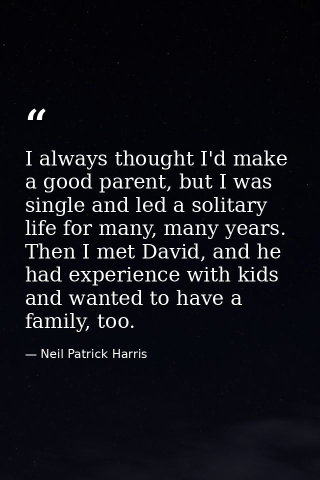 I always thought I'd make a good parent, but I was single and led a solitary life for many, many years. Then I met David — Neil Patrick Harris