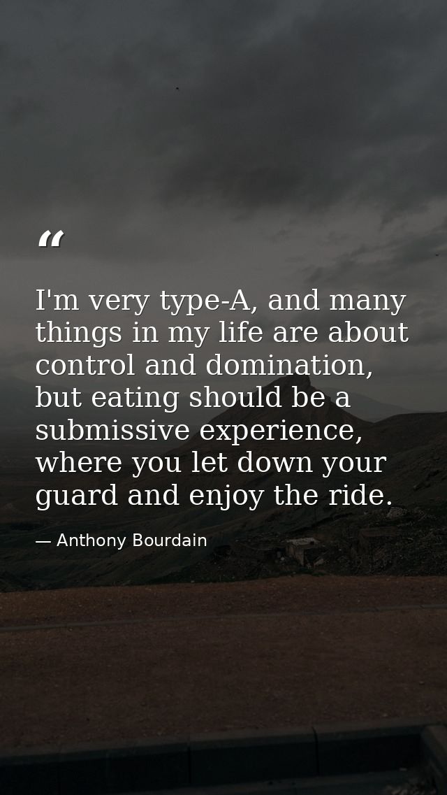 I'm very type-A, and many things in my life are about control and domination, but eating should be a submissive experien — Anthony Bourdain