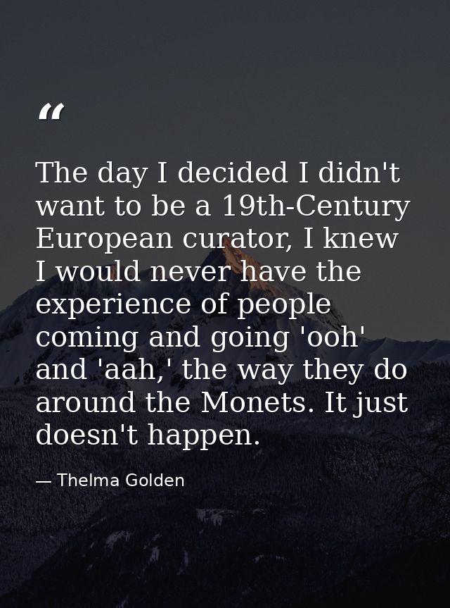 The day I decided I didn't want to be a 19th-Century European curator, I knew I would never have the experience of peopl — Thelma Golden