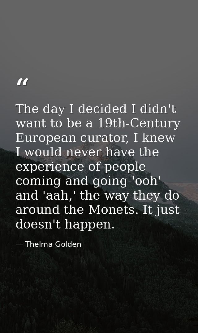 The day I decided I didn't want to be a 19th-Century European curator, I knew I would never have the experience of peopl — Thelma Golden