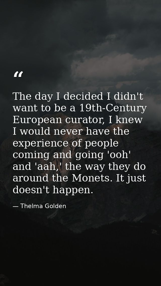 The day I decided I didn't want to be a 19th-Century European curator, I knew I would never have the experience of peopl — Thelma Golden
