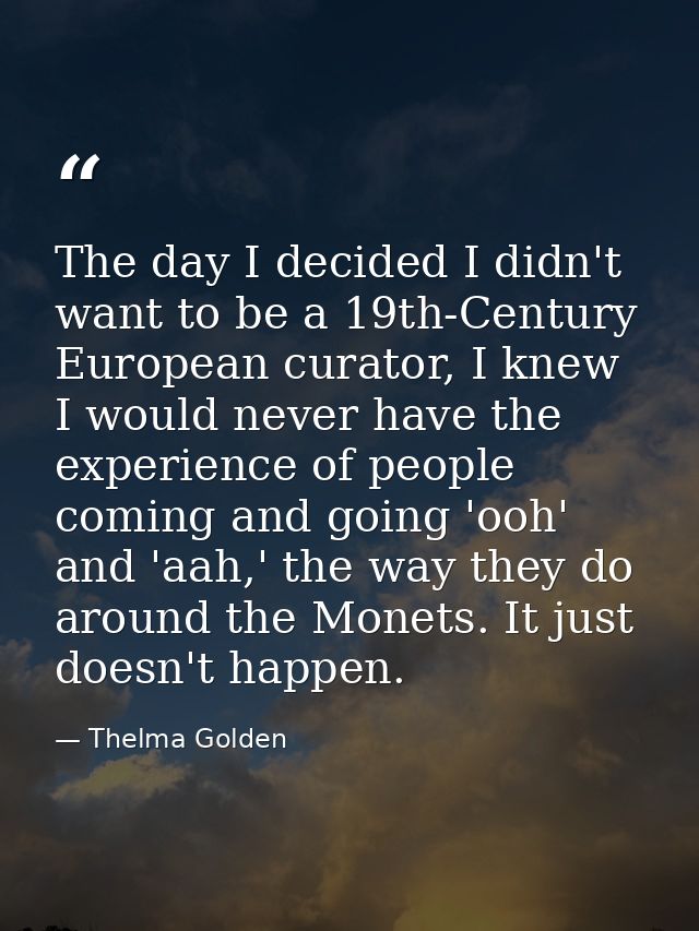 The day I decided I didn't want to be a 19th-Century European curator, I knew I would never have the experience of peopl — Thelma Golden