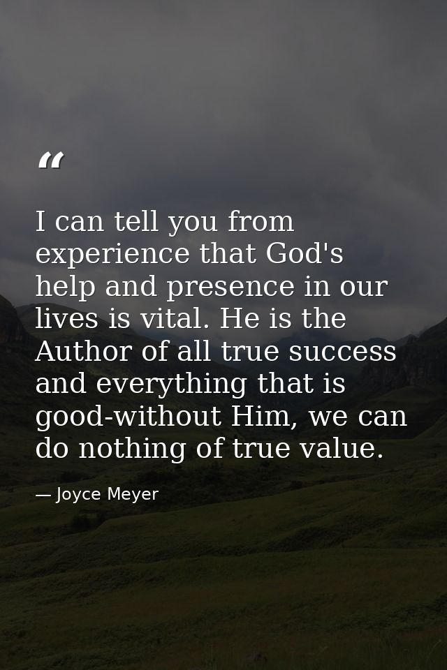 I can tell you from experience that God's help and presence in our lives is vital. He is the Author of all true success  — Joyce Meyer