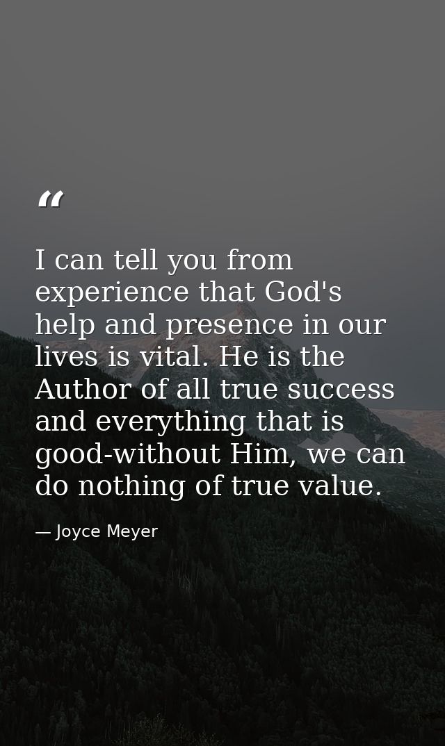 I can tell you from experience that God's help and presence in our lives is vital. He is the Author of all true success  — Joyce Meyer