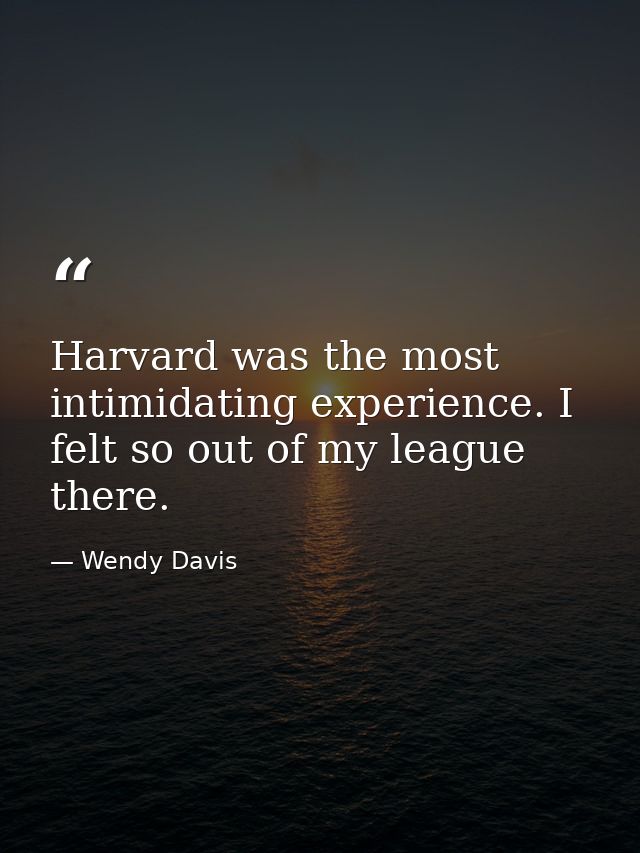 Harvard was the most intimidating experience. I felt so out of my league there. — Wendy Davis