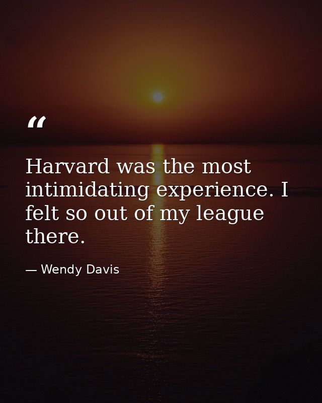Harvard was the most intimidating experience. I felt so out of my league there. — Wendy Davis