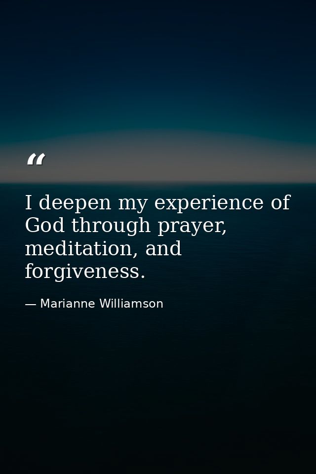 I deepen my experience of God through prayer, meditation, and forgiveness. — Marianne Williamson