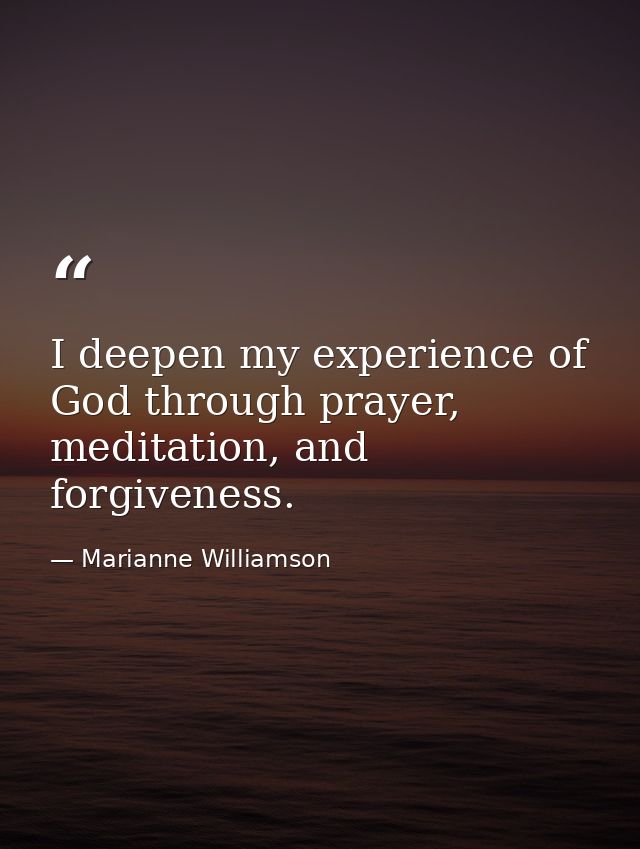 I deepen my experience of God through prayer, meditation, and forgiveness. — Marianne Williamson