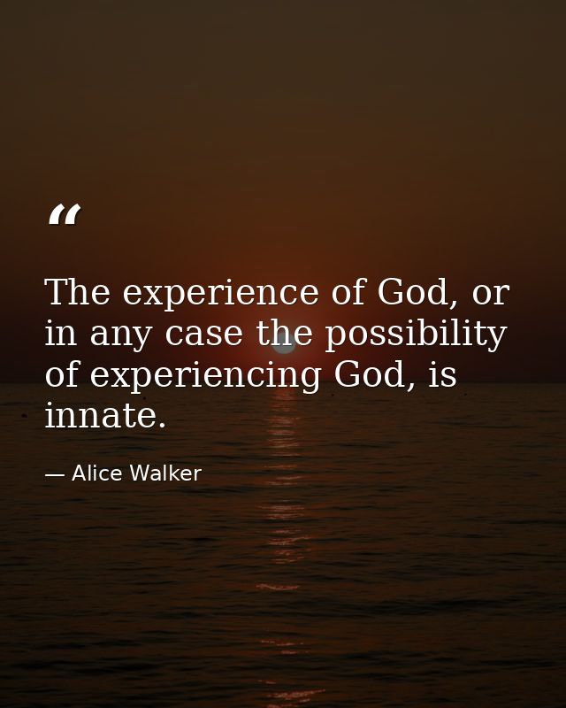 The experience of God, or in any case the possibility of experiencing God, is innate. — Alice Walker