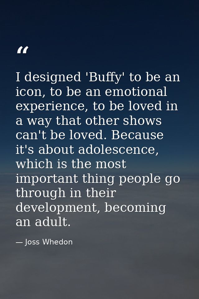 I designed 'Buffy' to be an icon, to be an emotional experience, to be loved in a way that other shows can't be loved. B — Joss Whedon
