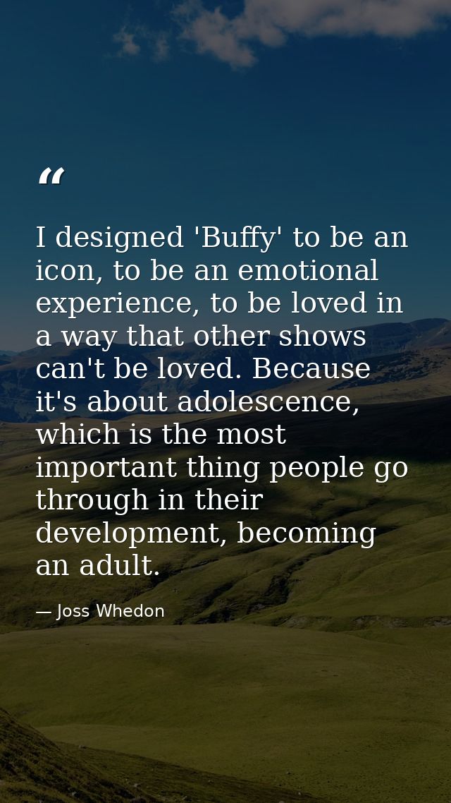 I designed 'Buffy' to be an icon, to be an emotional experience, to be loved in a way that other shows can't be loved. B — Joss Whedon