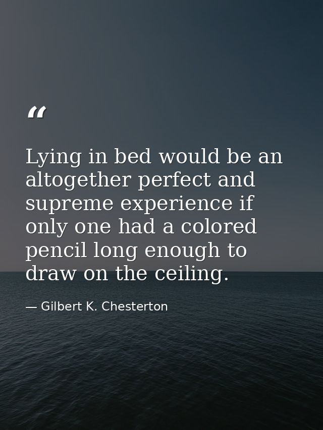 Lying in bed would be an altogether perfect and supreme experience if only one had a colored pencil long enough to draw  — Gilbert K. Chesterton
