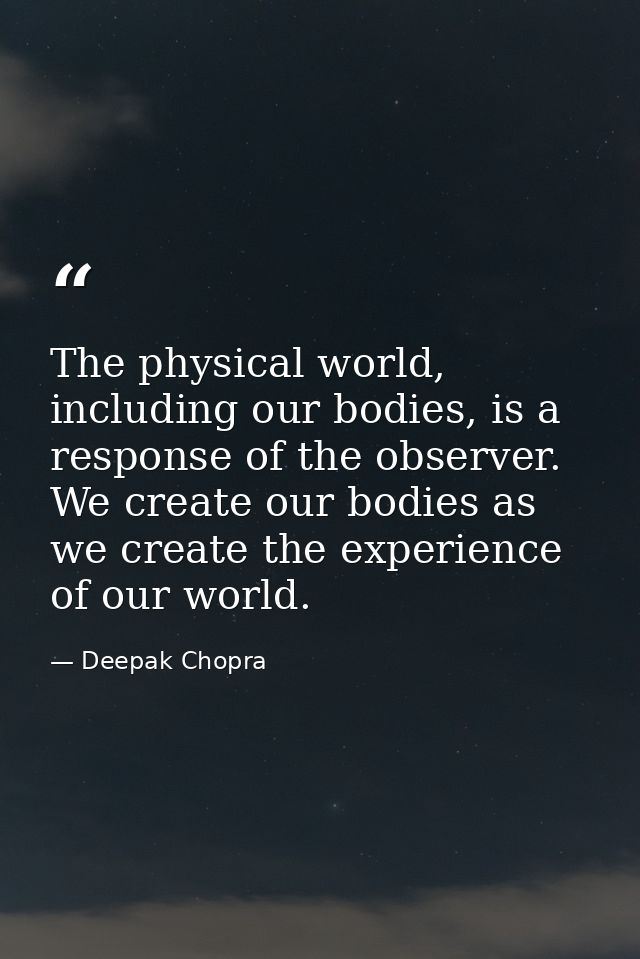 The physical world, including our bodies, is a response of the observer. We create our bodies as we create the experienc — Deepak Chopra