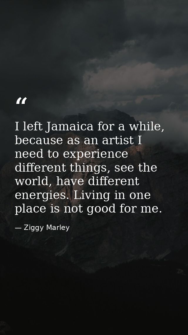 I left Jamaica for a while, because as an artist I need to experience different things, see the world, have different en — Ziggy Marley