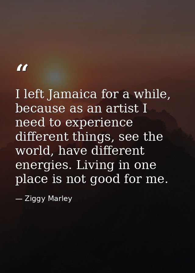 I left Jamaica for a while, because as an artist I need to experience different things, see the world, have different en — Ziggy Marley