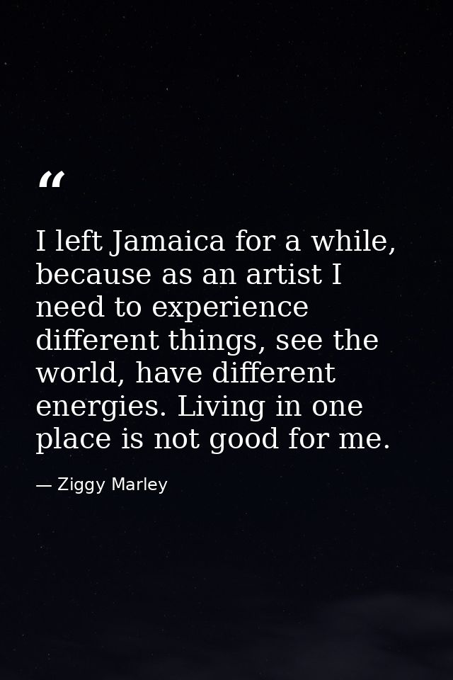 I left Jamaica for a while, because as an artist I need to experience different things, see the world, have different en — Ziggy Marley