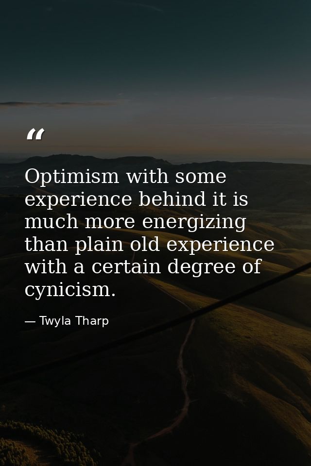 Optimism with some experience behind it is much more energizing than plain old experience with a certain degree of cynic — Twyla Tharp