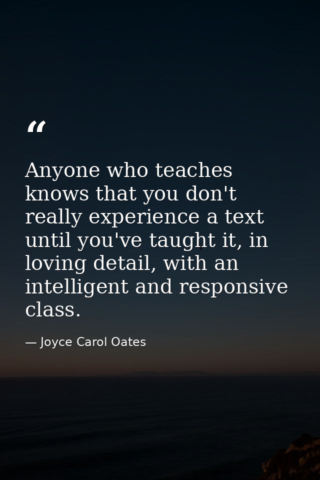 Anyone who teaches knows that you don't really experience a text until you've taught it, in loving detail, with an intel — Joyce Carol Oates