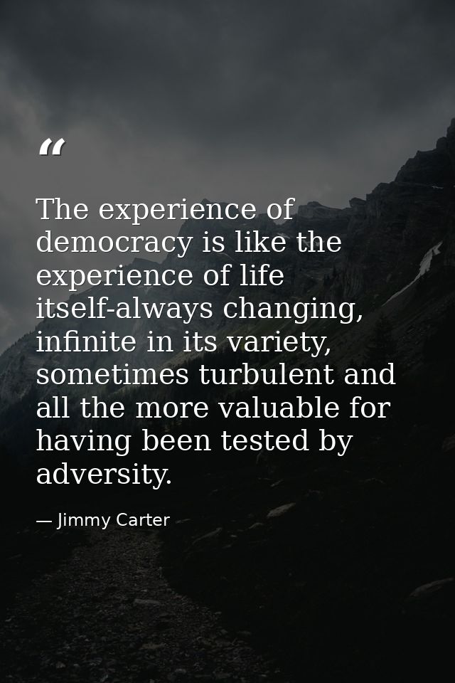 The experience of democracy is like the experience of life itself-always changing, infinite in its variety, sometimes tu — Jimmy Carter