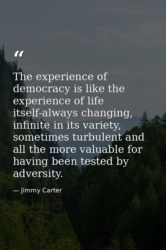 The experience of democracy is like the experience of life itself-always changing, infinite in its variety, sometimes tu — Jimmy Carter