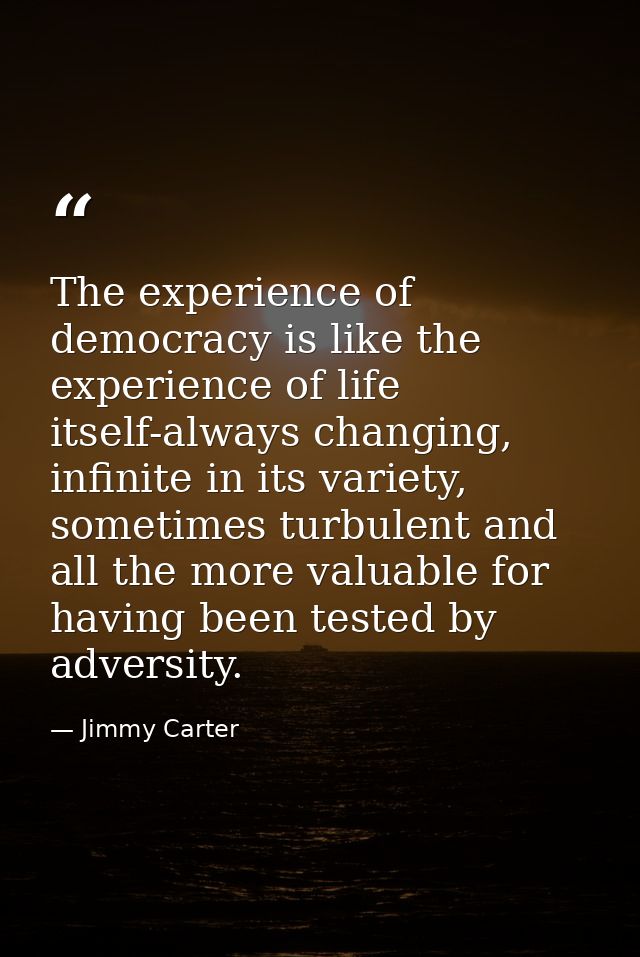 The experience of democracy is like the experience of life itself-always changing, infinite in its variety, sometimes tu — Jimmy Carter