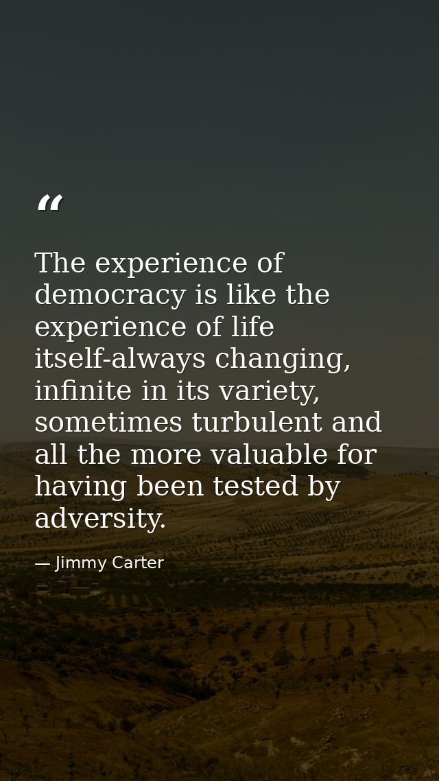 The experience of democracy is like the experience of life itself-always changing, infinite in its variety, sometimes tu — Jimmy Carter