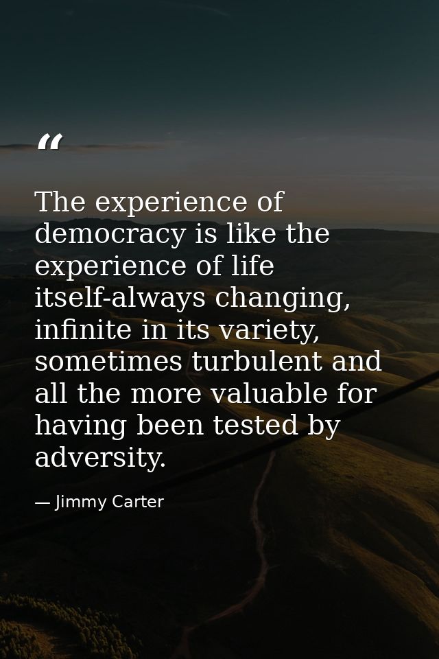 The experience of democracy is like the experience of life itself-always changing, infinite in its variety, sometimes tu — Jimmy Carter