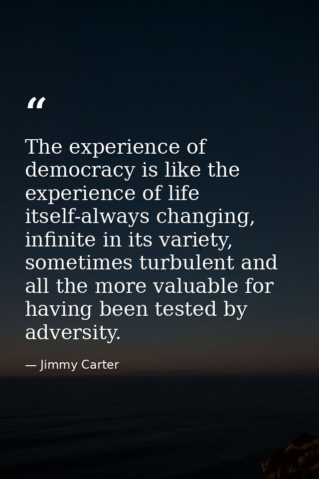 The experience of democracy is like the experience of life itself-always changing, infinite in its variety, sometimes tu — Jimmy Carter