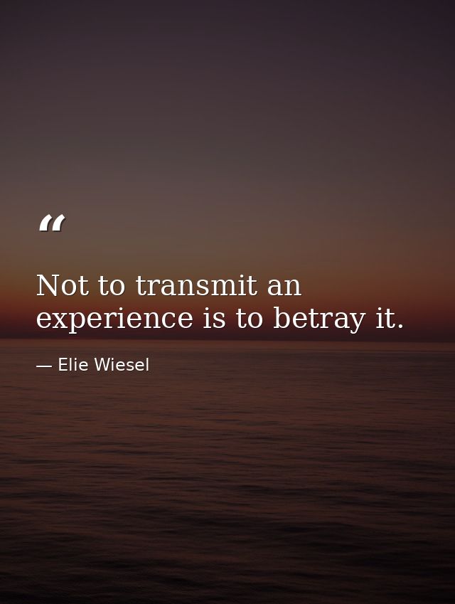 Not to transmit an experience is to betray it. — Elie Wiesel