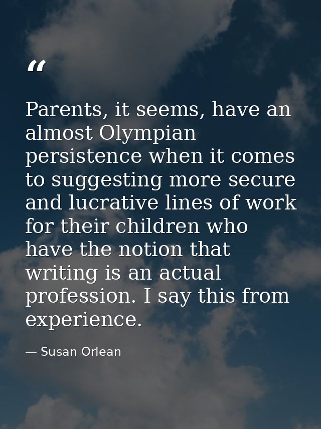 Parents, it seems, have an almost Olympian persistence when it comes to suggesting more secure and lucrative lines of wo — Susan Orlean