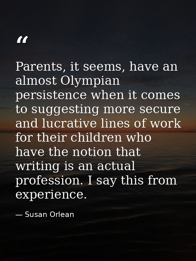 Parents, it seems, have an almost Olympian persistence when it comes to suggesting more secure and lucrative lines of wo — Susan Orlean