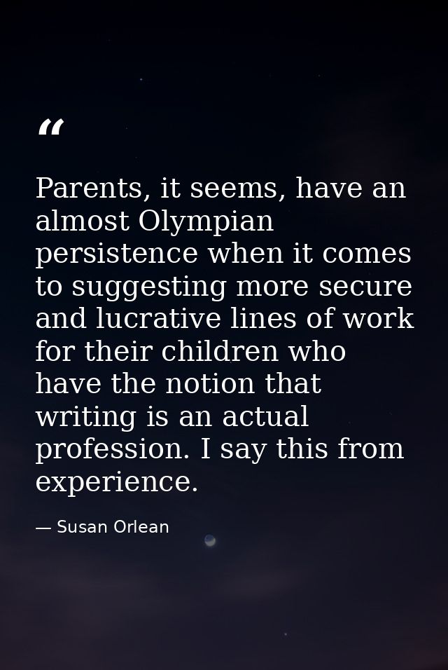 Parents, it seems, have an almost Olympian persistence when it comes to suggesting more secure and lucrative lines of wo — Susan Orlean