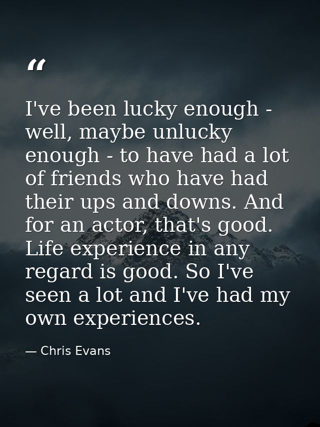 I've been lucky enough - well, maybe unlucky enough - to have had a lot of friends who have had their ups and downs. And — Chris Evans
