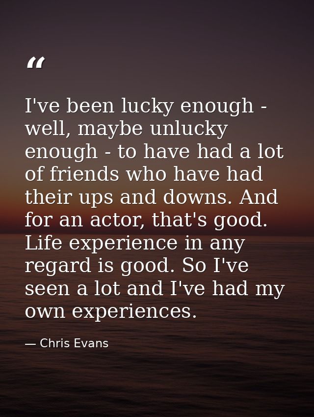 I've been lucky enough - well, maybe unlucky enough - to have had a lot of friends who have had their ups and downs. And — Chris Evans