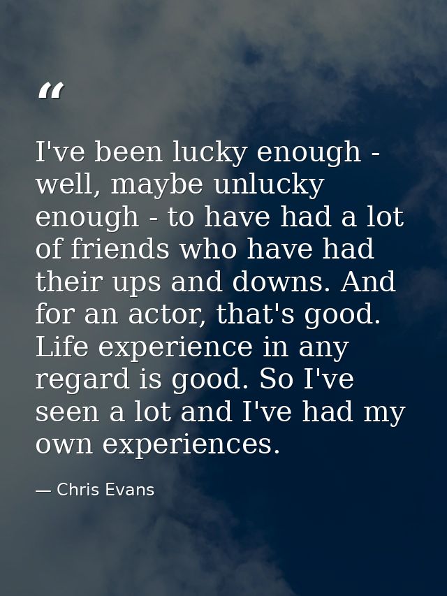 I've been lucky enough - well, maybe unlucky enough - to have had a lot of friends who have had their ups and downs. And — Chris Evans
