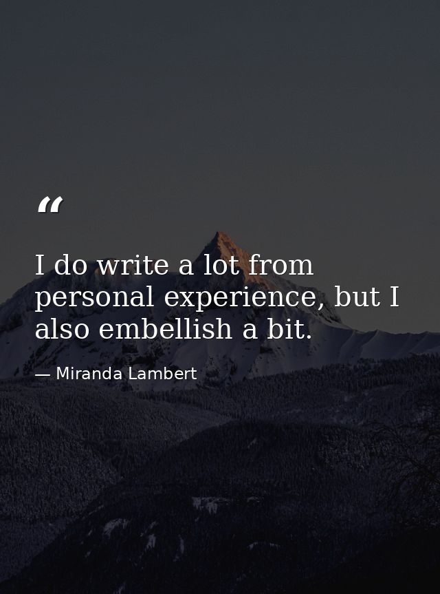 I do write a lot from personal experience, but I also embellish a bit. — Miranda Lambert