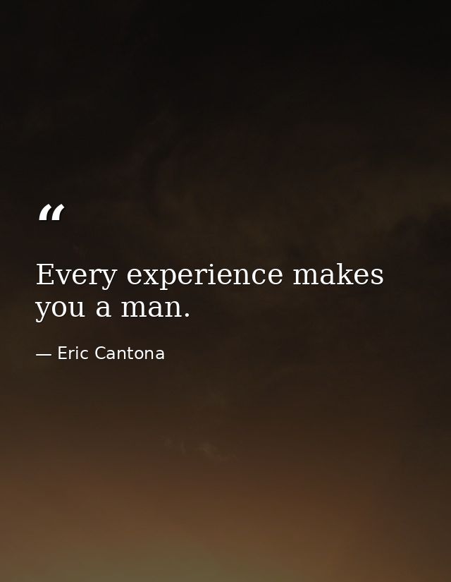 Every experience makes you a man. — Eric Cantona